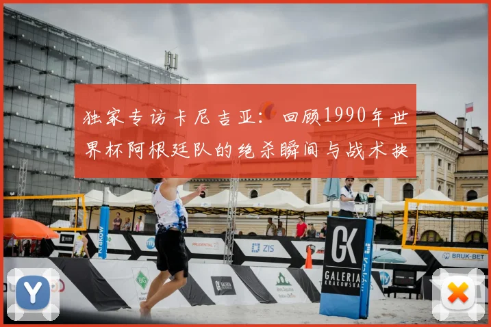 独家专访卡尼吉亚：回顾1990年世界杯阿根廷队的绝杀瞬间与战术抉择