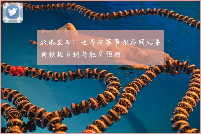权威发布:世界杯赛事推荐网站最新数据分析与胜负预测