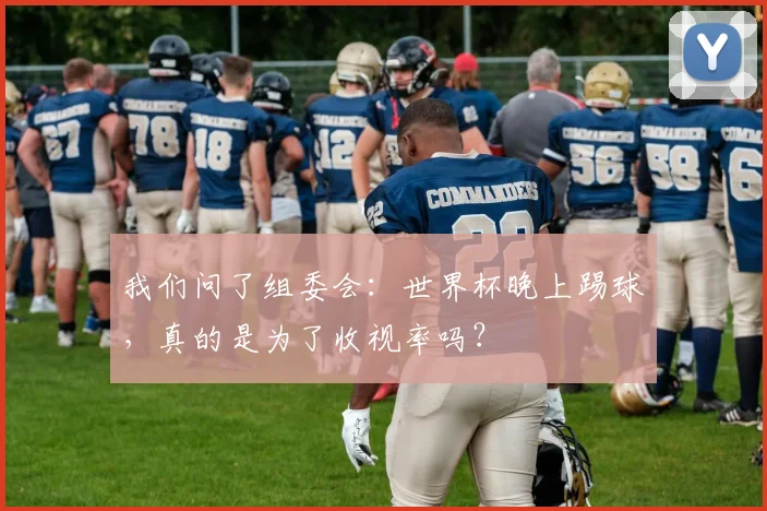 我们问了组委会：世界杯晚上踢球，真的是为了收视率吗？