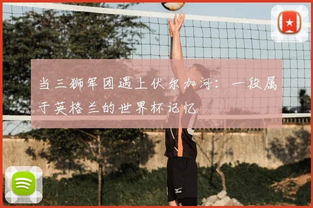 当三狮军团遇上伏尔加河：一段属于英格兰的世界杯记忆
