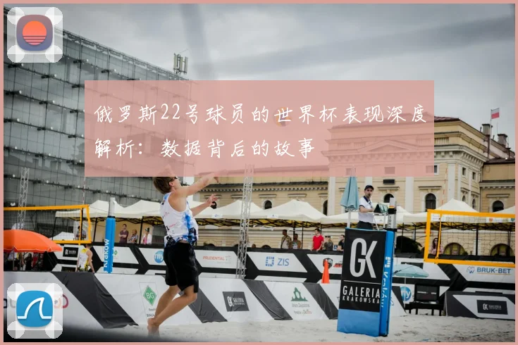 俄罗斯22号球员的世界杯表现深度解析：数据背后的故事