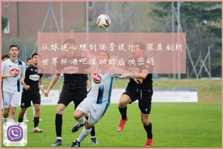 从球迷心理到场景设计：深度剖析世界杯酒吧活动的成功密码