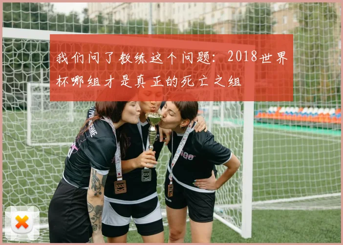 我们问了教练这个问题：2018世界杯哪组才是真正的死亡之组