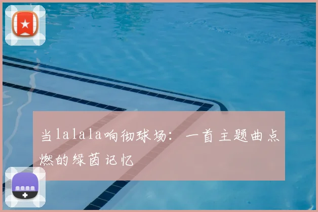 当lalala响彻球场:一首主题曲点燃的绿茵记忆