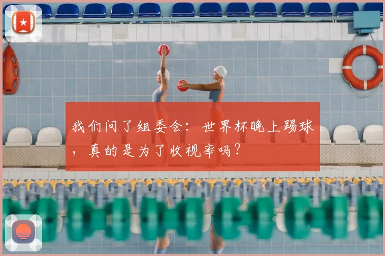 我们问了组委会：世界杯晚上踢球，真的是为了收视率吗？
