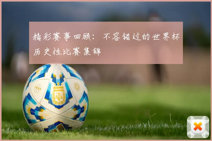 精彩赛事回顾：不容错过的世界杯历史性比赛集锦