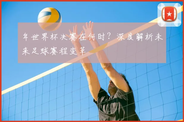 年世界杯决赛在何时？深度解析未来足球赛程变革