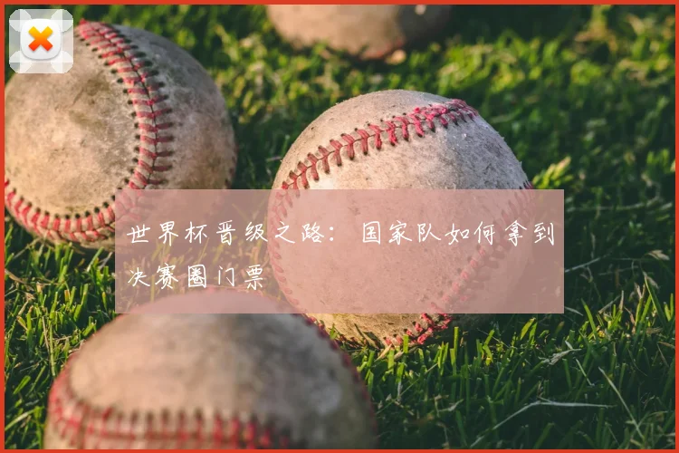 世界杯晋级之路：国家队如何拿到决赛圈门票