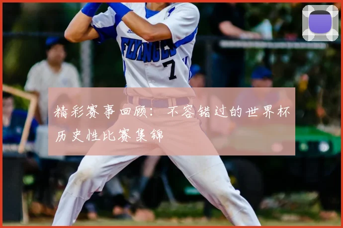 精彩赛事回顾：不容错过的世界杯历史性比赛集锦