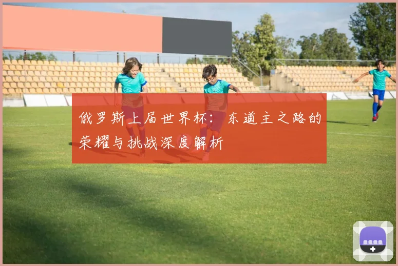 俄罗斯上届世界杯：东道主之路的荣耀与挑战深度解析