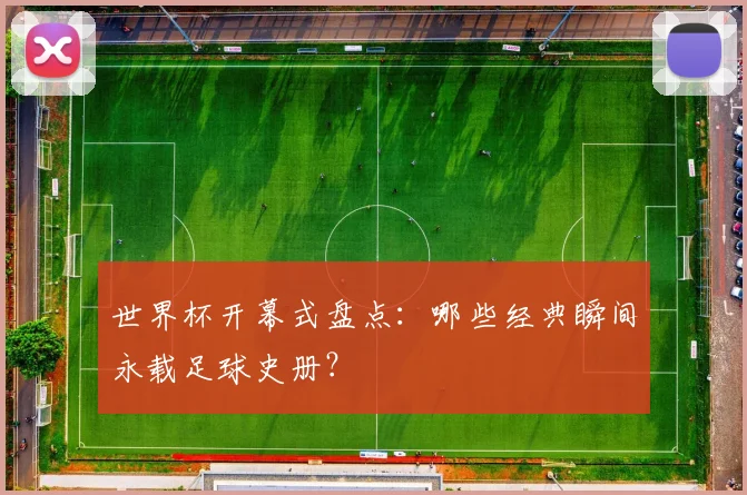 世界杯开幕式盘点：哪些经典瞬间永载足球史册？