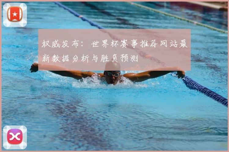 权威发布：世界杯赛事推荐网站最新数据分析与胜负预测