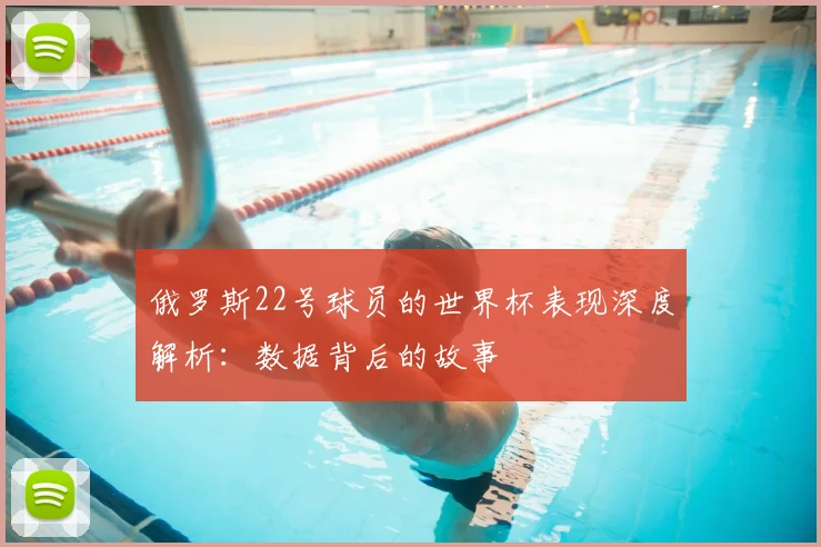 俄罗斯22号球员的世界杯表现深度解析：数据背后的故事