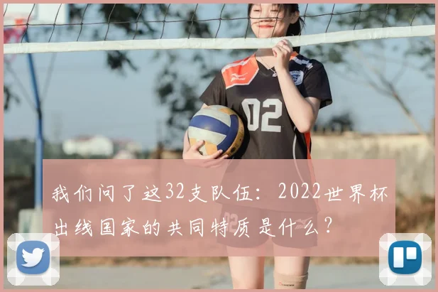 我们问了这32支队伍：2022世界杯出线国家的共同特质是什么？