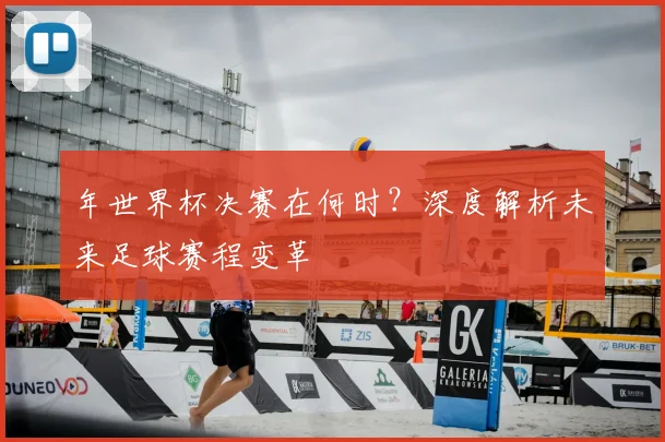 年世界杯决赛在何时？深度解析未来足球赛程变革