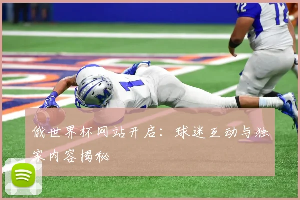 俄世界杯网站开启：球迷互动与独家内容揭秘