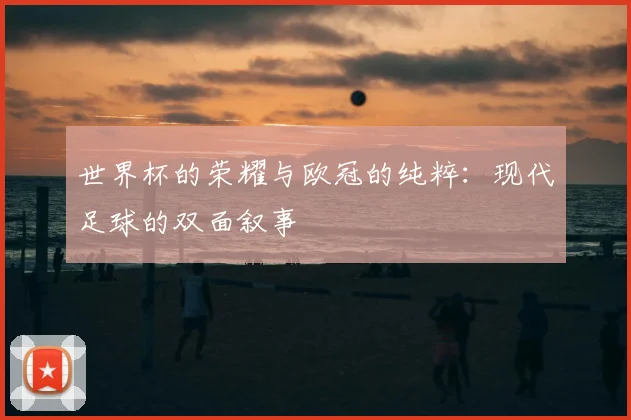 世界杯的荣耀与欧冠的纯粹：现代足球的双面叙事