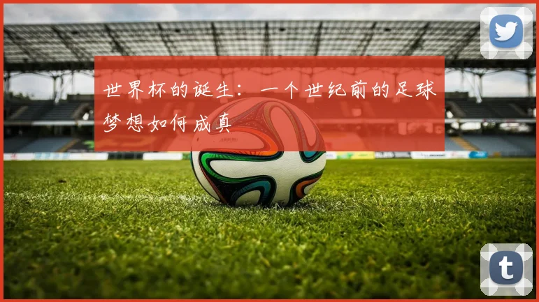 世界杯的诞生：一个世纪前的足球梦想如何成真