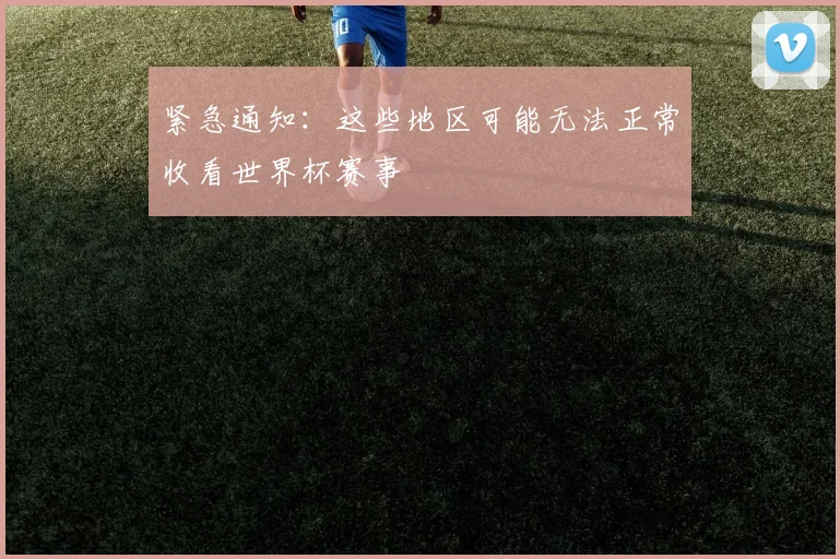 紧急通知：这些地区可能无法正常收看世界杯赛事