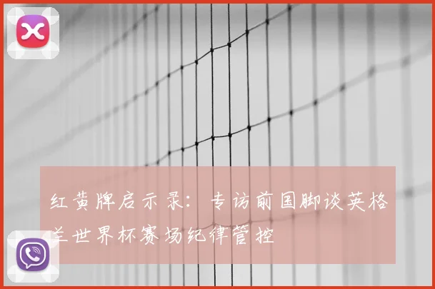 红黄牌启示录：专访前国脚谈英格兰世界杯赛场纪律管控