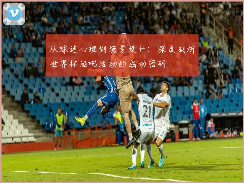 从球迷心理到场景设计：深度剖析世界杯酒吧活动的成功密码