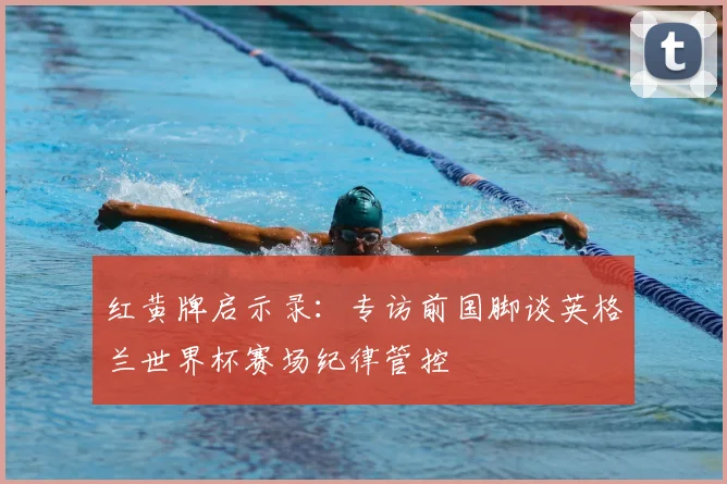 红黄牌启示录：专访前国脚谈英格兰世界杯赛场纪律管控