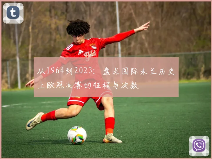 从1964到2023:盘点国际米兰历史上欧冠决赛的征程与次数