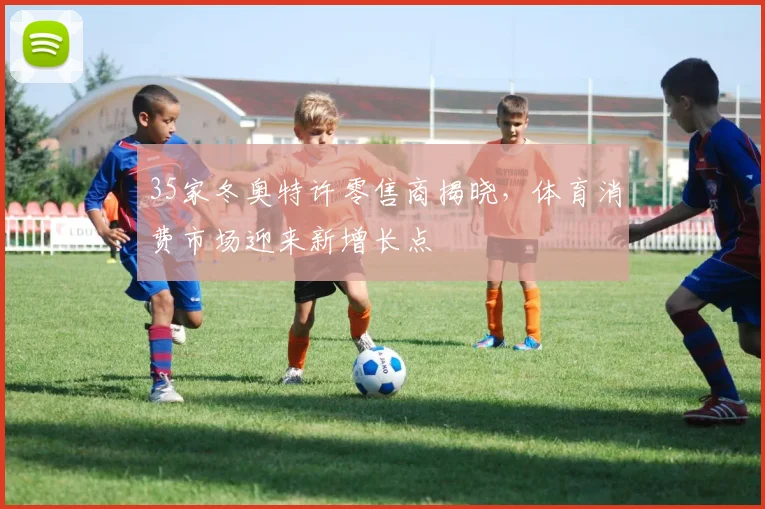 35家冬奥特许零售商揭晓，体育消费市场迎来新增长点