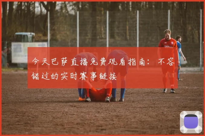 今天巴萨直播免费观看指南：不容错过的实时赛事链接