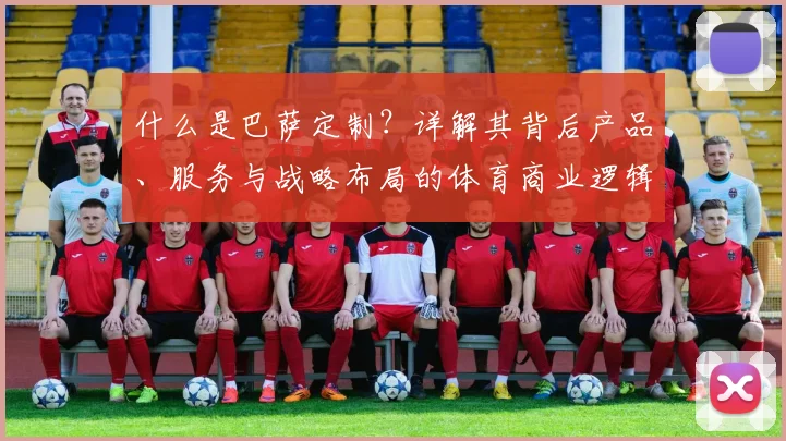什么是巴萨定制？详解其背后产品、服务与战略布局的体育商业逻辑