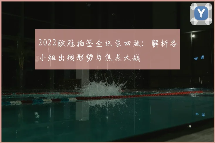 2022欧冠抽签全记录回放:解析各小组出线形势与焦点大战