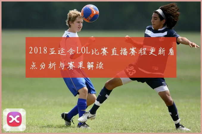 2018亚运会LOL比赛直播赛程更新看点分析与赛果解读