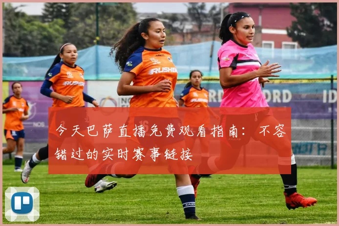 今天巴萨直播免费观看指南：不容错过的实时赛事链接
