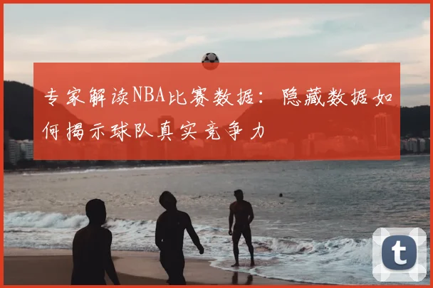 专家解读NBA比赛数据：隐藏数据如何揭示球队真实竞争力