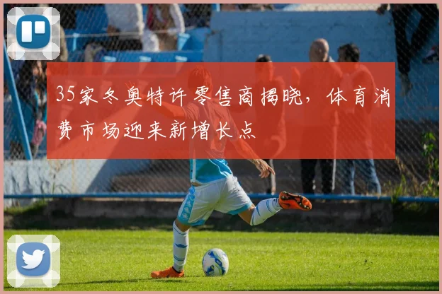 35家冬奥特许零售商揭晓，体育消费市场迎来新增长点