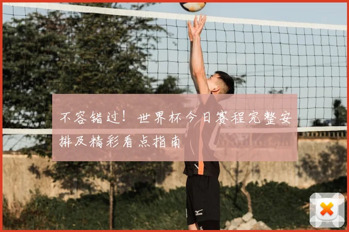 不容错过！世界杯今日赛程完整安排及精彩看点指南