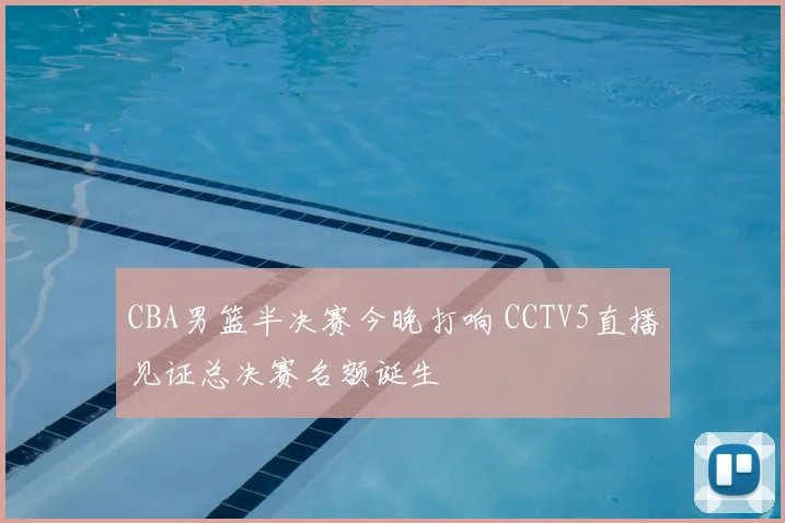 CBA男篮半决赛今晚打响 CCTV5直播见证总决赛名额诞生