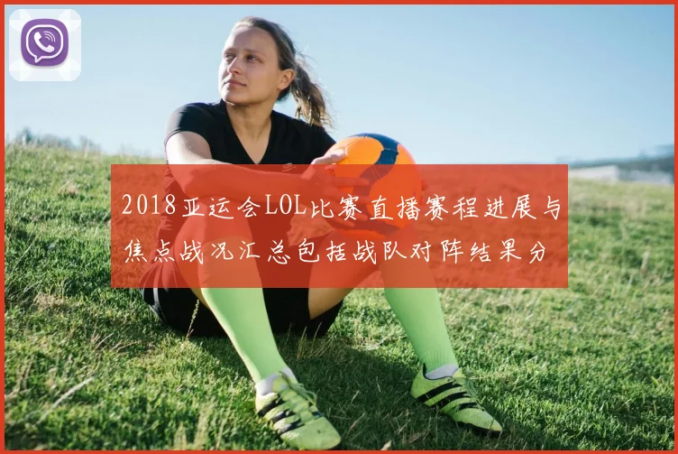 2018亚运会LOL比赛直播赛程进展与焦点战况汇总包括战队对阵结果分析