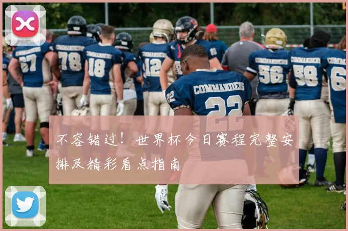 不容错过！世界杯今日赛程完整安排及精彩看点指南