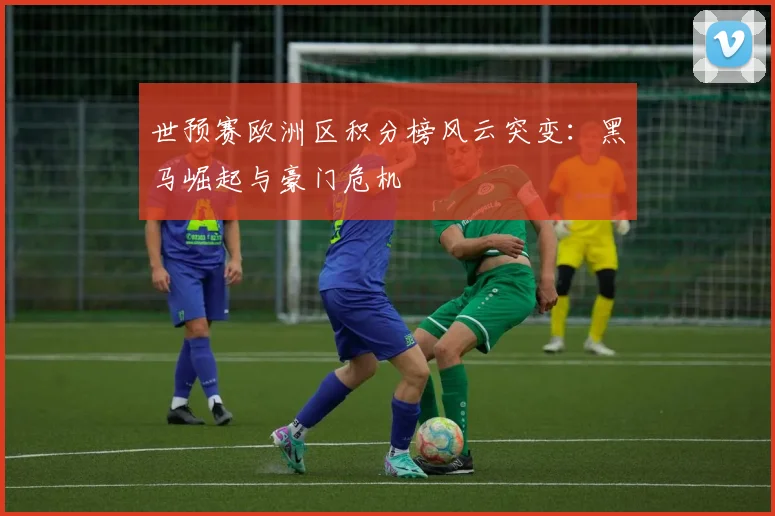 世预赛欧洲区积分榜风云突变：黑马崛起与豪门危机