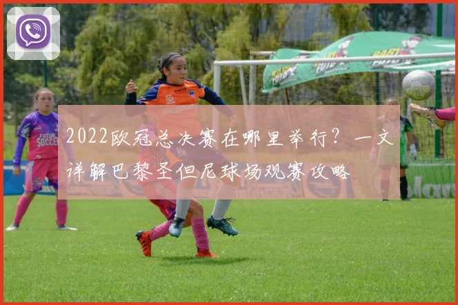 2022欧冠总决赛在哪里举行？一文详解巴黎圣但尼球场观赛攻略