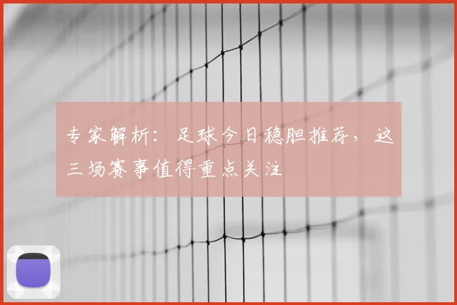 专家解析：足球今日稳胆推荐，这三场赛事值得重点关注