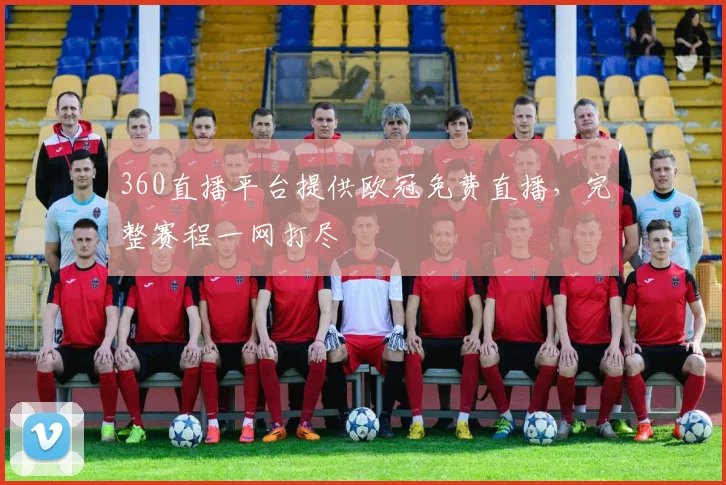 360直播平台提供欧冠免费直播，完整赛程一网打尽