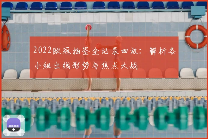 2022欧冠抽签全记录回放:解析各小组出线形势与焦点大战