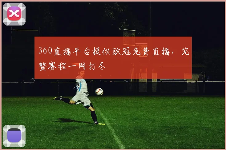 360直播平台提供欧冠免费直播，完整赛程一网打尽